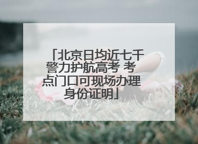 北京日均近七千警力护航高考 考点门口可现场办理身份证明